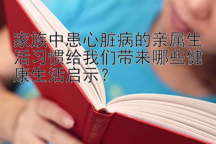 家族中患心脏病的亲属生活习惯给我们带来哪些健康生活启示？