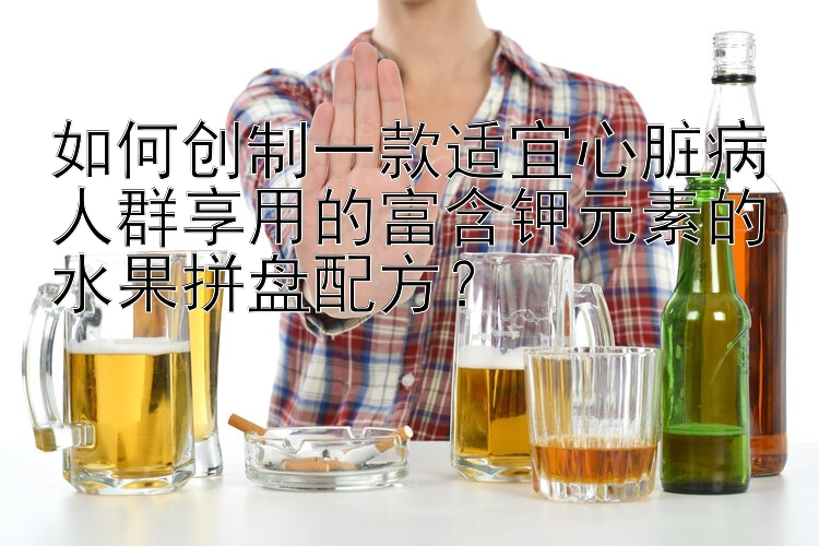 如何创制一款适宜心脏病人群享用的富含钾元素的水果拼盘配方？