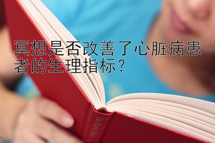 冥想是否改善了心脏病患者的生理指标？