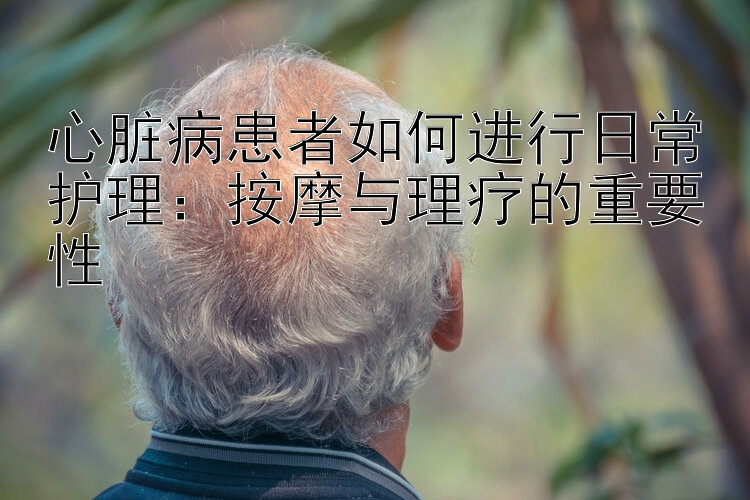 心脏病患者如何进行日常护理：按摩与理疗的重要性