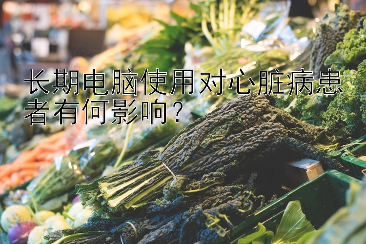 长期电脑使用对心脏病患者有何影响？