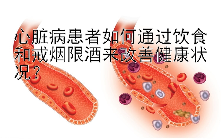 心脏病患者如何通过饮食和戒烟限酒来改善健康状况？