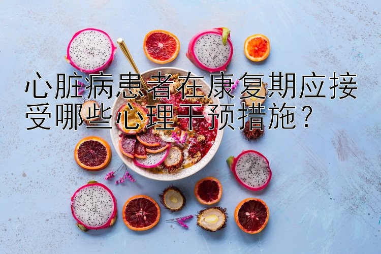 心脏病患者在康复期应接受哪些心理干预措施？