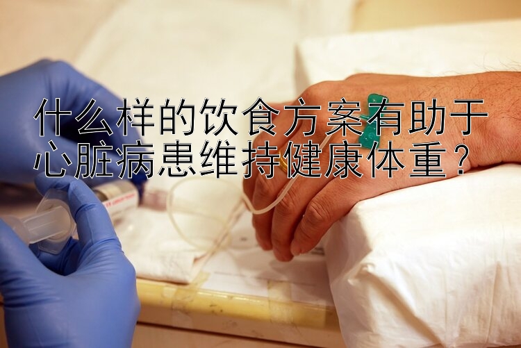 什么样的饮食方案有助于心脏病患维持健康体重？