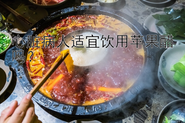 心脏病人适宜饮用苹果醋吗？