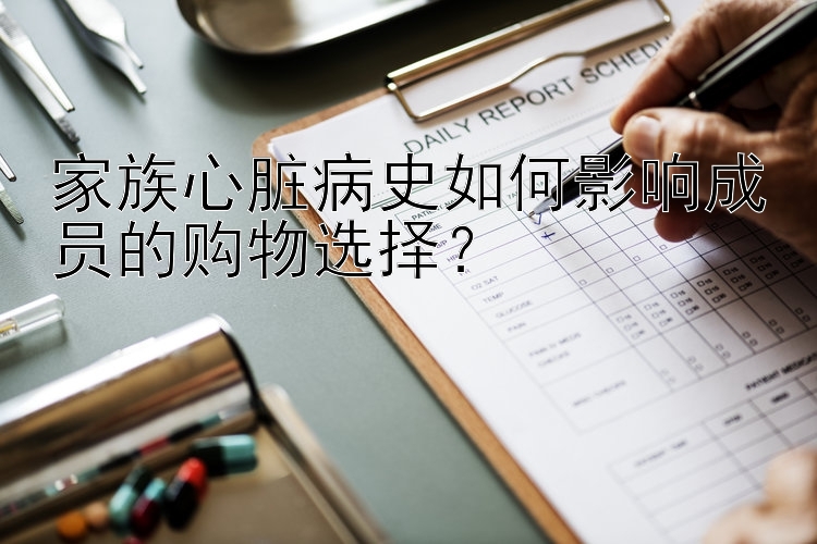 家族心脏病史如何影响成员的购物选择？