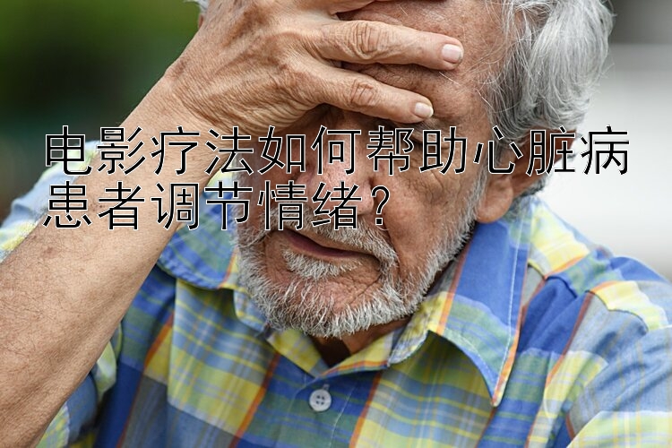 电影疗法如何帮助心脏病患者调节情绪？