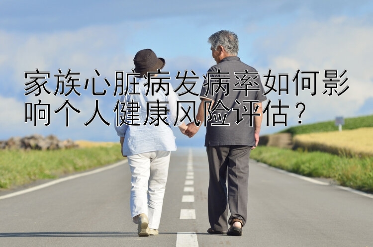 家族心脏病发病率如何影响个人健康风险评估？