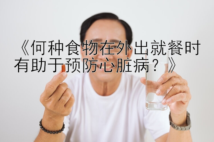 《何种食物在外出就餐时有助于预防心脏病？》