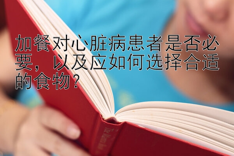 加餐对心脏病患者是否必要，以及应如何选择合适的食物？