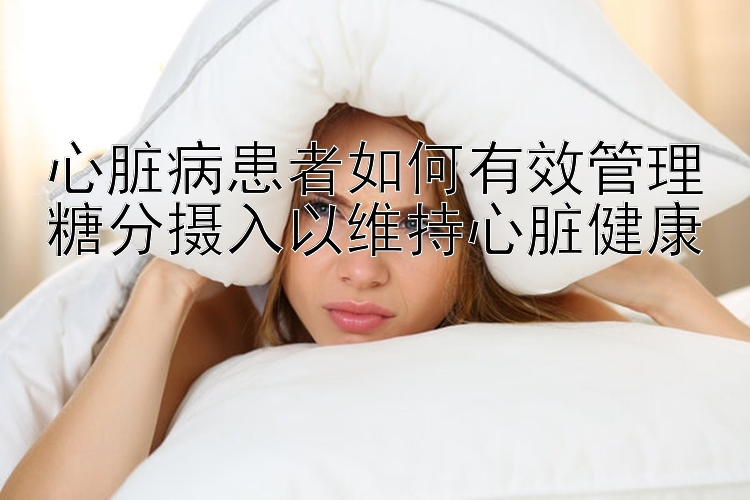 心脏病患者如何有效管理糖分摄入以维持心脏健康