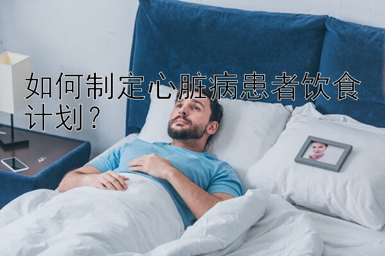 如何制定心脏病患者饮食计划？