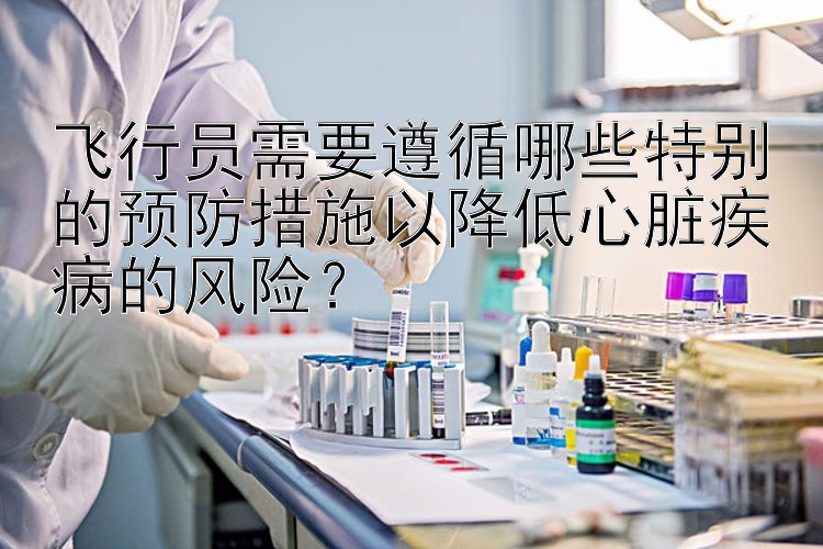 飞行员需要遵循哪些特别的预防措施以降低心脏疾病的风险？