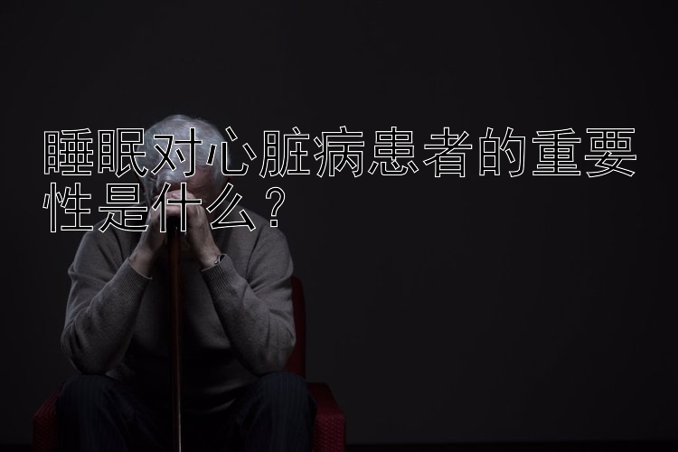 睡眠对心脏病患者的重要性是什么？