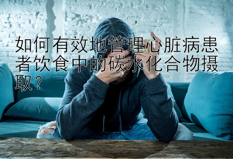 如何有效地管理心脏病患者饮食中的碳水化合物摄取？