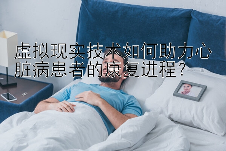 虚拟现实技术如何助力心脏病患者的康复进程？