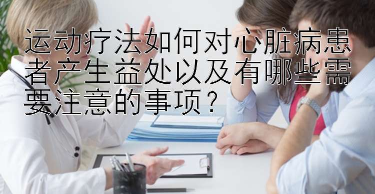 运动疗法如何对心脏病患者产生益处以及有哪些需要注意的事项？