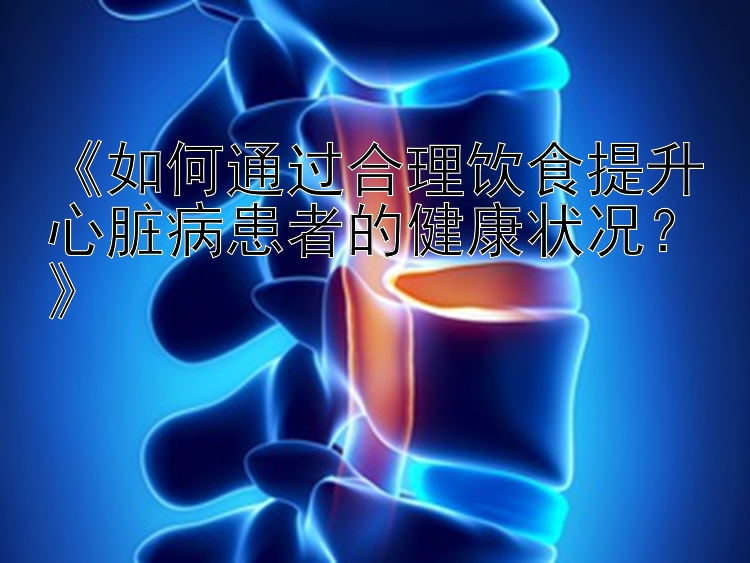 《如何通过合理饮食提升心脏病患者的健康状况？》