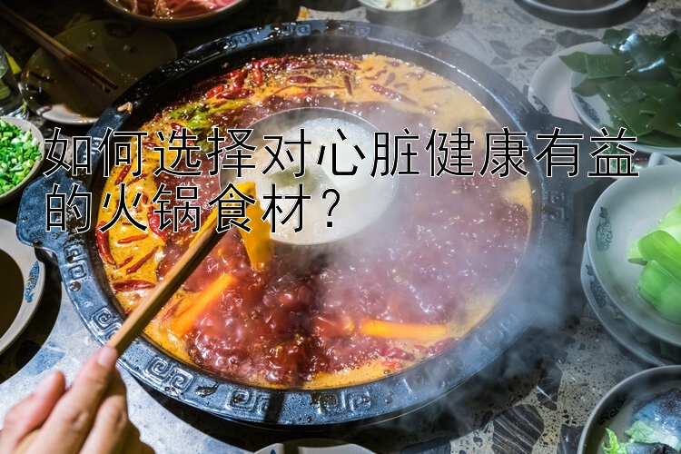 如何选择对心脏健康有益的火锅食材？