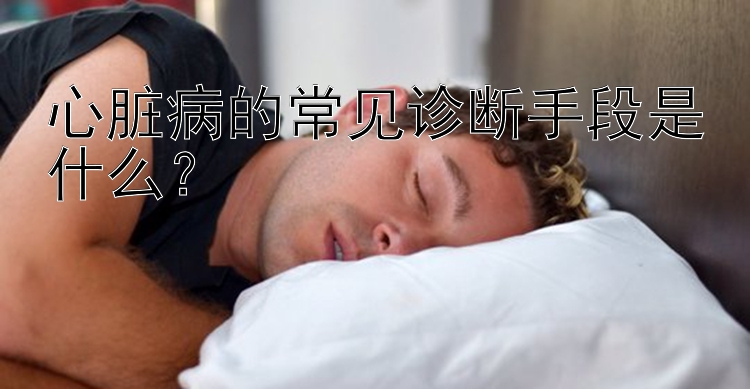 心脏病的常见诊断手段是什么？