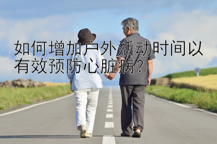 如何增加户外活动时间以有效预防心脏病？