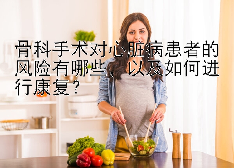 骨科手术对心脏病患者的风险有哪些，以及如何进行康复？