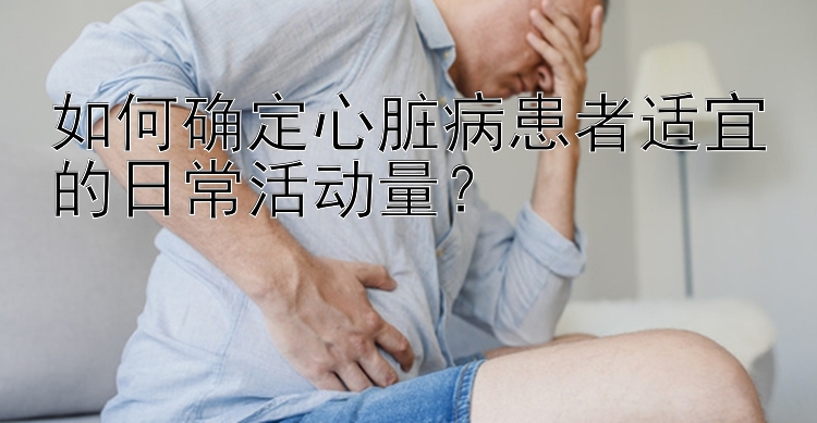 如何确定心脏病患者适宜的日常活动量？