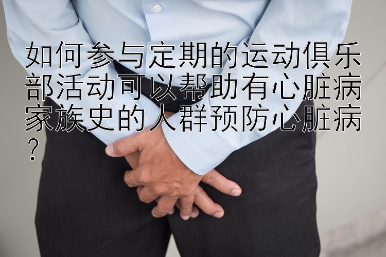 如何参与定期的运动俱乐部活动可以帮助有心脏病家族史的人群预防心脏病？