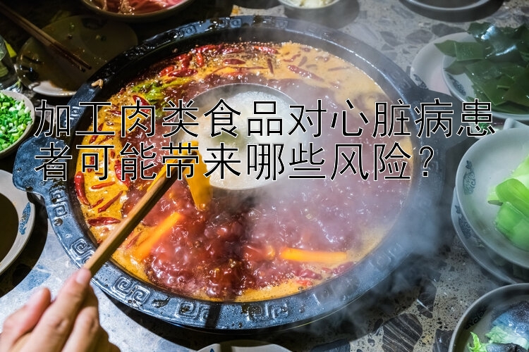 加工肉类食品对心脏病患者可能带来哪些风险？