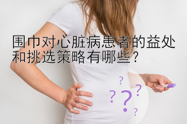 围巾对心脏病患者的益处和挑选策略有哪些？