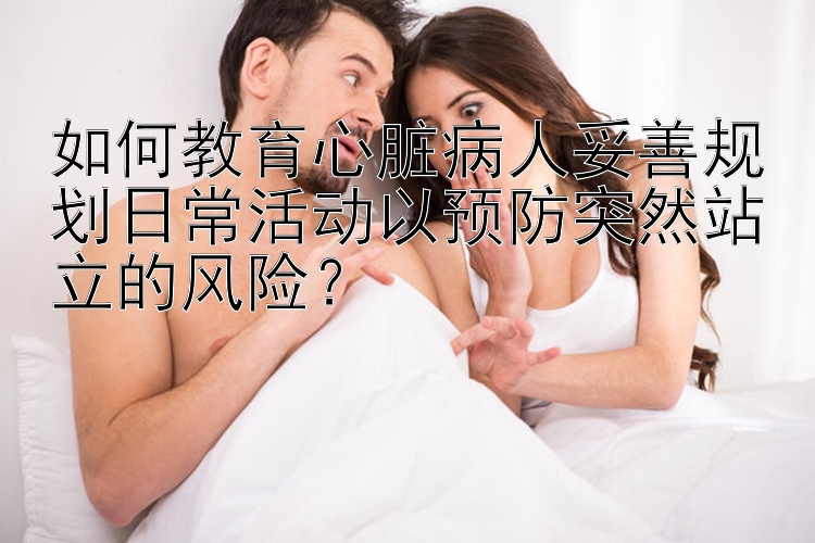 如何教育心脏病人妥善规划日常活动以预防突然站立的风险？