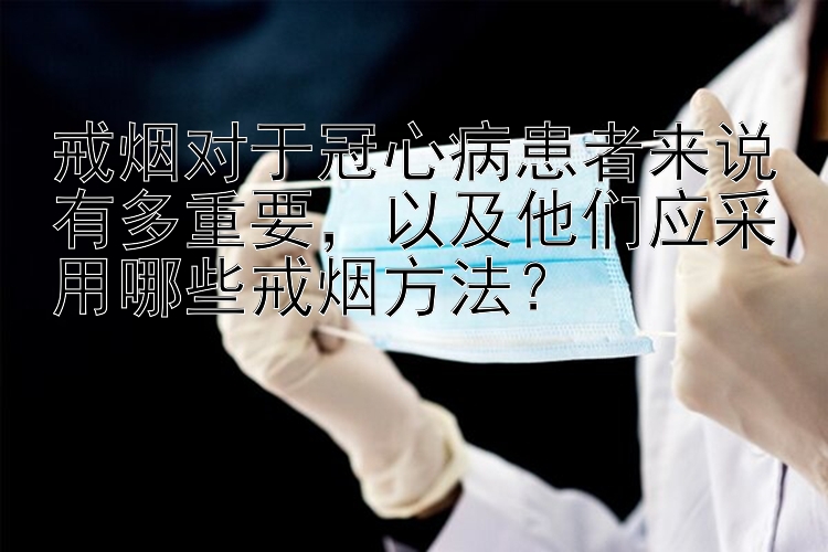 戒烟对于冠心病患者来说有多重要，以及他们应采用哪些戒烟方法？