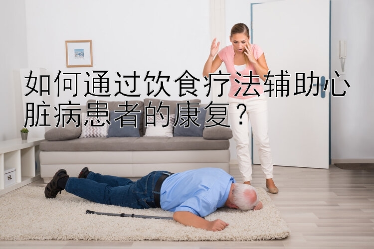 如何通过饮食疗法辅助心脏病患者的康复？