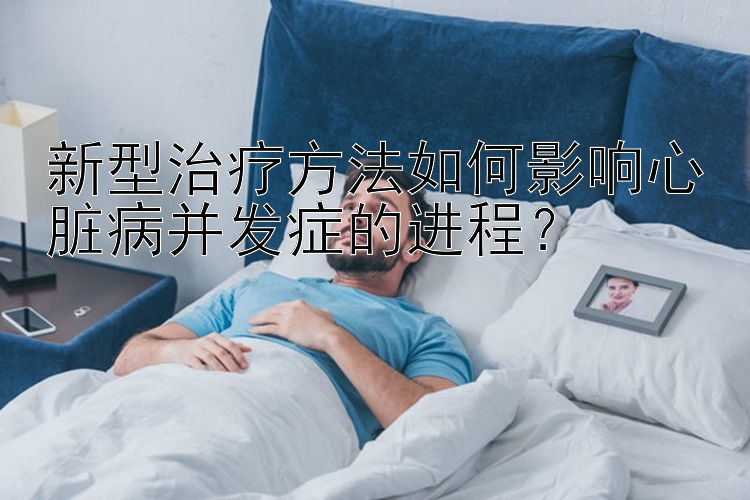 新型治疗方法如何影响心脏病并发症的进程？