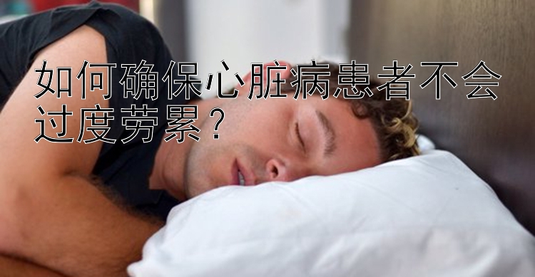 如何确保心脏病患者不会过度劳累？