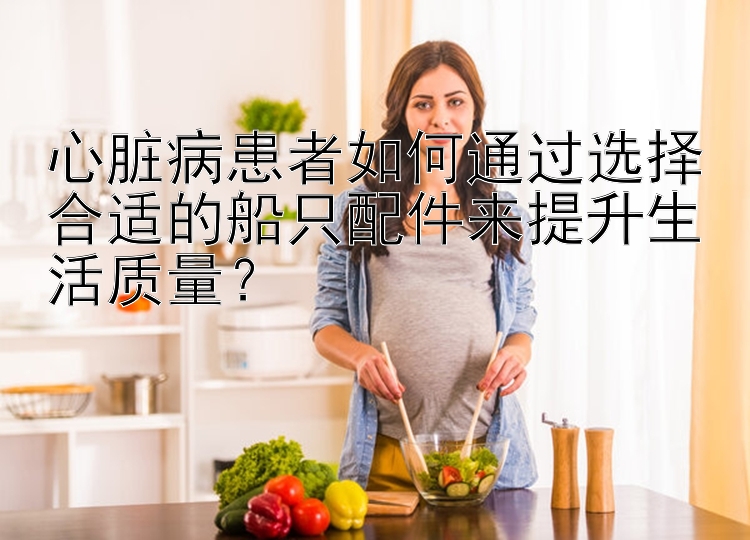 心脏病患者如何通过选择合适的船只配件来提升生活质量？