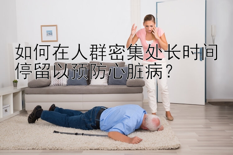 如何在人群密集处长时间停留以预防心脏病？