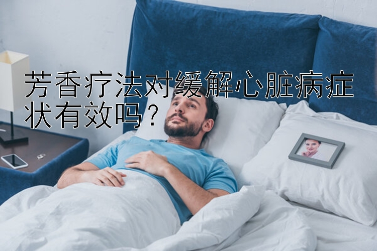 芳香疗法对缓解心脏病症状有效吗？