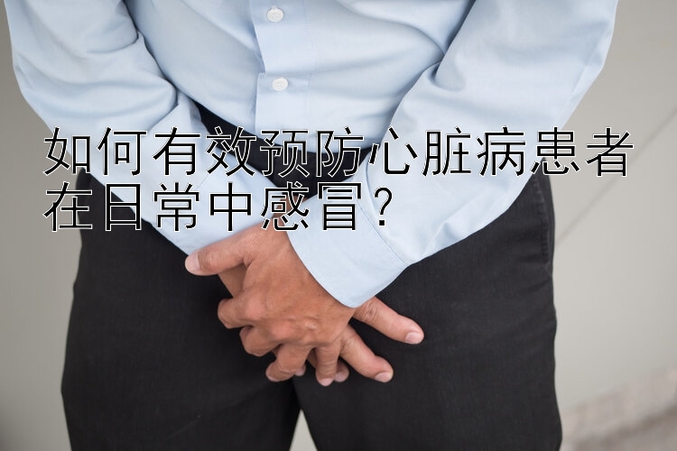 如何有效预防心脏病患者在日常中感冒？