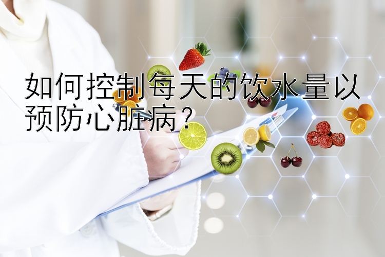 如何控制每天的饮水量以预防心脏病？