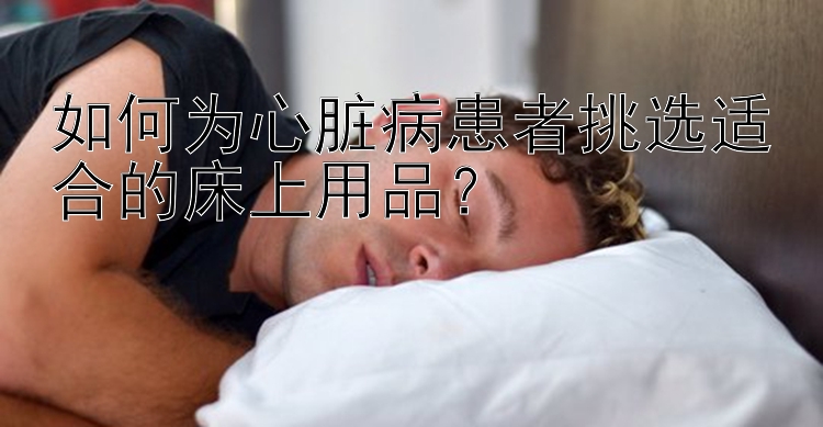 如何为心脏病患者挑选适合的床上用品？