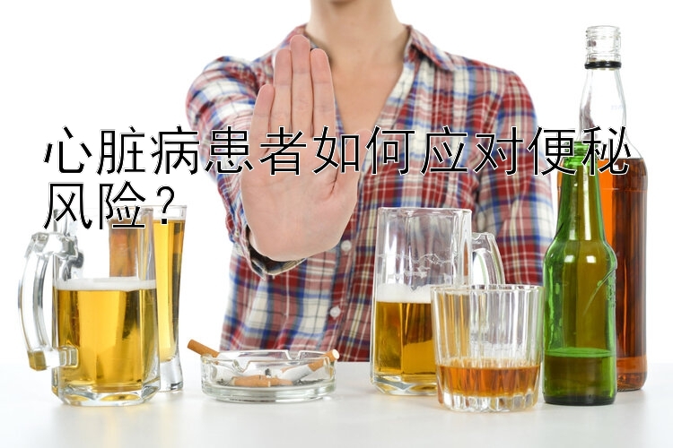 心脏病患者如何应对便秘风险？