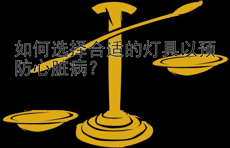 如何选择合适的灯具以预防心脏病？