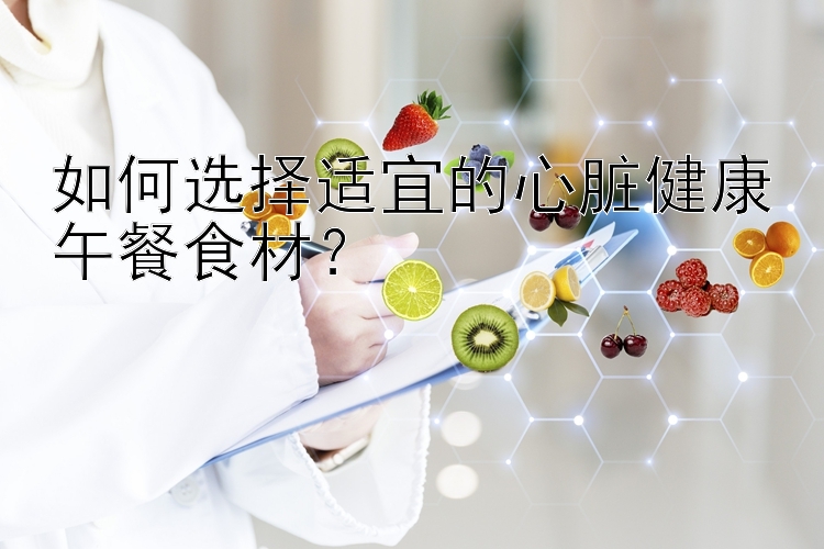 如何选择适宜的心脏健康午餐食材？