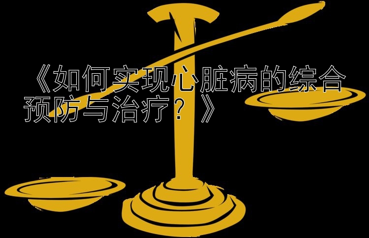 《如何实现心脏病的综合预防与治疗？》