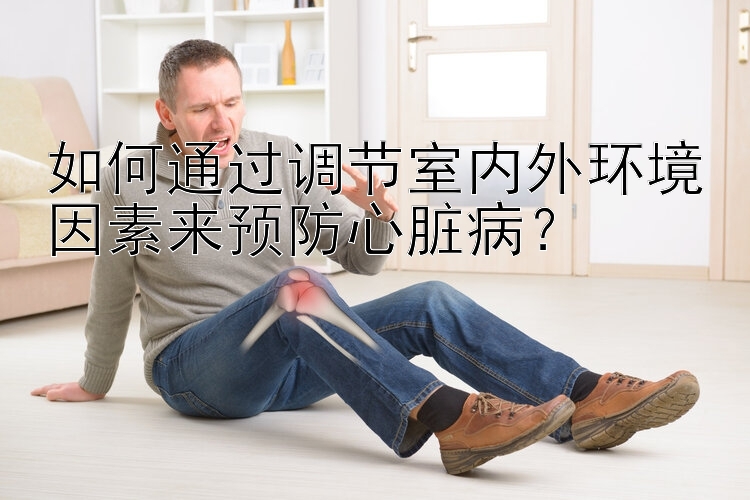 如何通过调节室内外环境因素来预防心脏病？