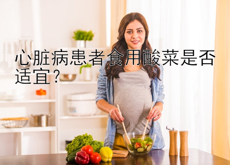 心脏病患者食用酸菜是否适宜？