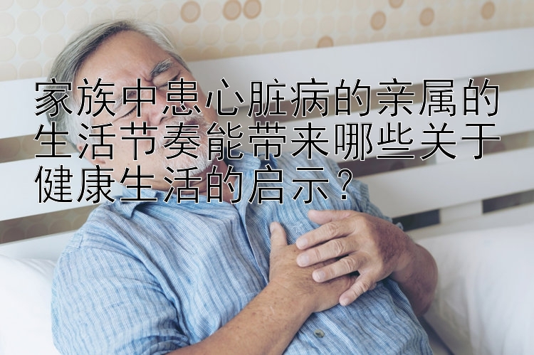 家族中患心脏病的亲属的生活节奏能带来哪些关于健康生活的启示？