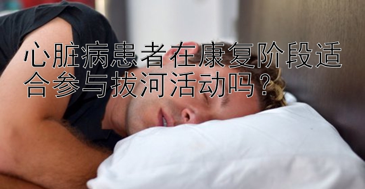 心脏病患者在康复阶段适合参与拔河活动吗？