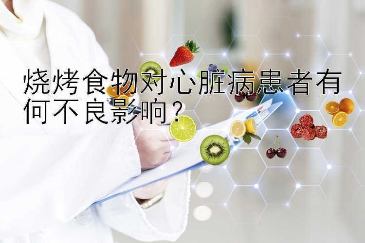 烧烤食物对心脏病患者有何不良影响？